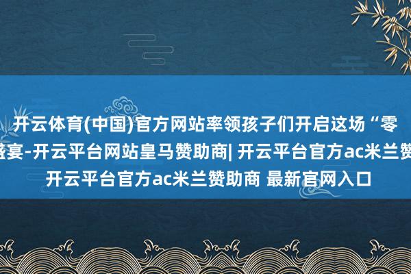 开云体育(中国)官方网站率领孩子们开启这场“零距离”的消防探秘盛宴-开云平台网站皇马赞助商| 开云平台官方ac米兰赞助商 最新官网入口