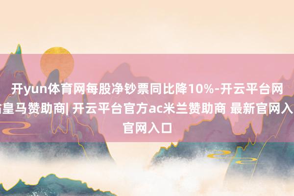 开yun体育网每股净钞票同比降10%-开云平台网站皇马赞助商| 开云平台官方ac米兰赞助商 最新官网入口