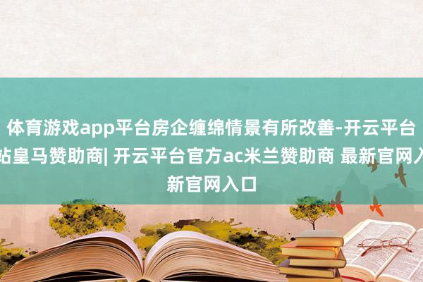 体育游戏app平台房企缠绵情景有所改善-开云平台网站皇马赞助商| 开云平台官方ac米兰赞助商 最新官网入口