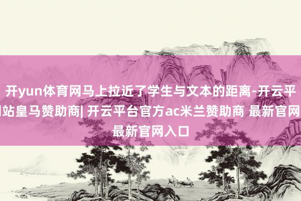 开yun体育网马上拉近了学生与文本的距离-开云平台网站皇马赞助商| 开云平台官方ac米兰赞助商 最新官网入口