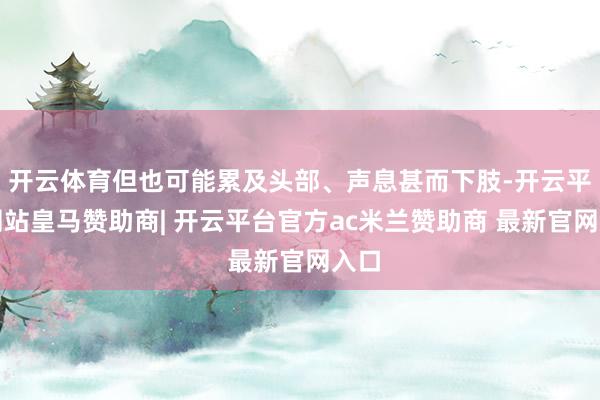 开云体育但也可能累及头部、声息甚而下肢-开云平台网站皇马赞助商| 开云平台官方ac米兰赞助商 最新官网入口