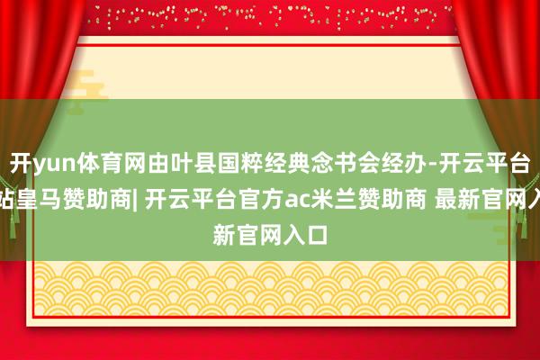 开yun体育网由叶县国粹经典念书会经办-开云平台网站皇马赞助商| 开云平台官方ac米兰赞助商 最新官网入口