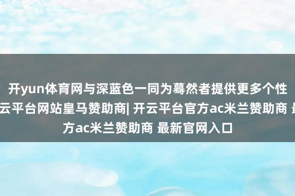 开yun体育网与深蓝色一同为蓦然者提供更多个性化的聘请-开云平台网站皇马赞助商| 开云平台官方ac米兰赞助商 最新官网入口