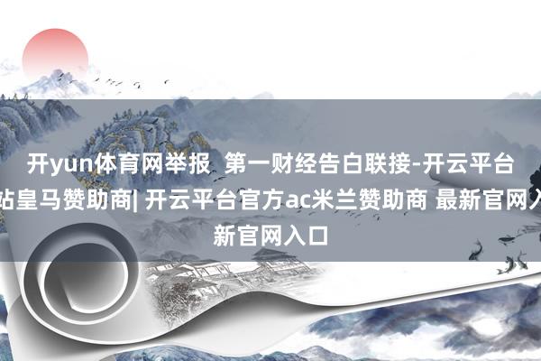 开yun体育网举报  第一财经告白联接-开云平台网站皇马赞助商| 开云平台官方ac米兰赞助商 最新官网入口