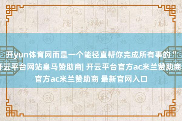 开yun体育网而是一个能径直帮你完成所有事的＂厨师团队＂-开云平台网站皇马赞助商| 开云平台官方ac米兰赞助商 最新官网入口