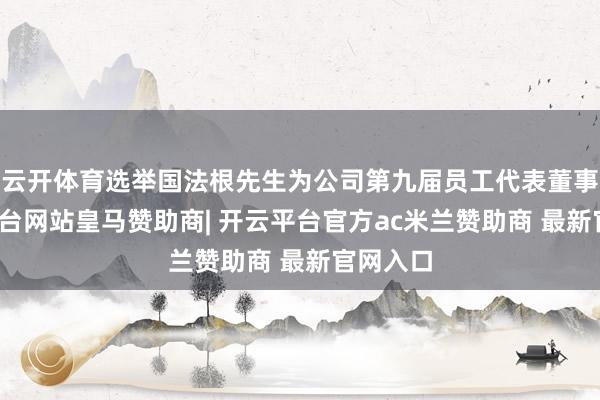 云开体育选举国法根先生为公司第九届员工代表董事-开云平台网站皇马赞助商| 开云平台官方ac米兰赞助商 最新官网入口
