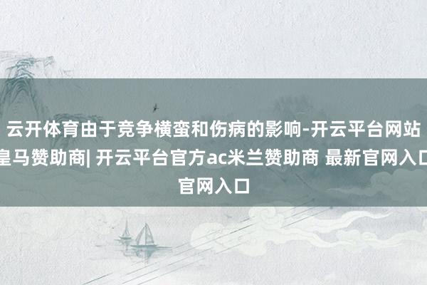 云开体育由于竞争横蛮和伤病的影响-开云平台网站皇马赞助商| 开云平台官方ac米兰赞助商 最新官网入口