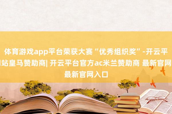 体育游戏app平台荣获大赛“优秀组织奖”-开云平台网站皇马赞助商| 开云平台官方ac米兰赞助商 最新官网入口