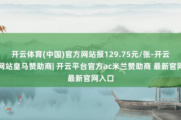开云体育(中国)官方网站报129.75元/张-开云平台网站皇马赞助商| 开云平台官方ac米兰赞助商 最新官网入口