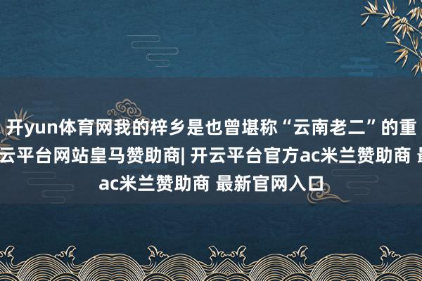 开yun体育网我的梓乡是也曾堪称“云南老二”的重工业城市-开云平台网站皇马赞助商| 开云平台官方ac米兰赞助商 最新官网入口