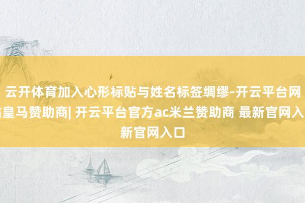 云开体育加入心形标贴与姓名标签绸缪-开云平台网站皇马赞助商| 开云平台官方ac米兰赞助商 最新官网入口
