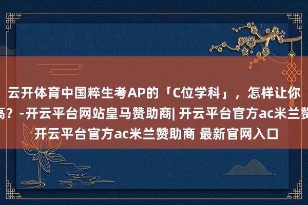云开体育中国粹生考AP的「C位学科」，怎样让你学得更好、考得更高？-开云平台网站皇马赞助商| 开云平台官方ac米兰赞助商 最新官网入口