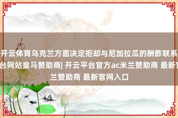 开云体育乌克兰方面决定拒却与尼加拉瓜的酬酢联系-开云平台网站皇马赞助商| 开云平台官方ac米兰赞助商 最新官网入口