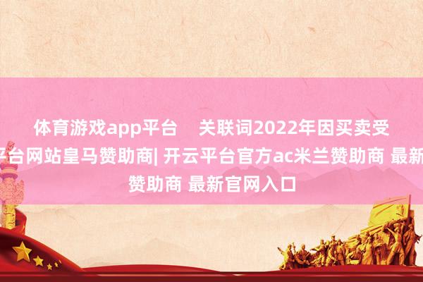 体育游戏app平台    关联词2022年因买卖受挫-开云平台网站皇马赞助商| 开云平台官方ac米兰赞助商 最新官网入口