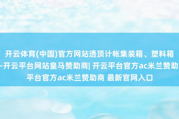 开云体育(中国)官方网站透顶计帐集装箱、塑料箱、瓶罐里面积水-开云平台网站皇马赞助商| 开云平台官方ac米兰赞助商 最新官网入口