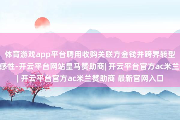 体育游戏app平台聘用收购关联方金钱并跨界转型的主要筹商及买卖合感性-开云平台网站皇马赞助商| 开云平台官方ac米兰赞助商 最新官网入口