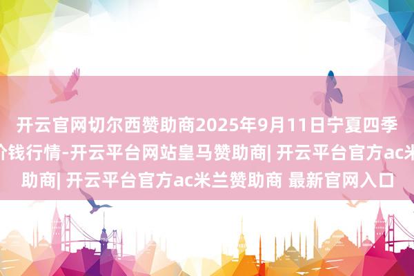 开云官网切尔西赞助商2025年9月11日宁夏四季鲜农居品抽象批发商场价钱行情-开云平台网站皇马赞助商| 开云平台官方ac米兰赞助商 最新官网入口