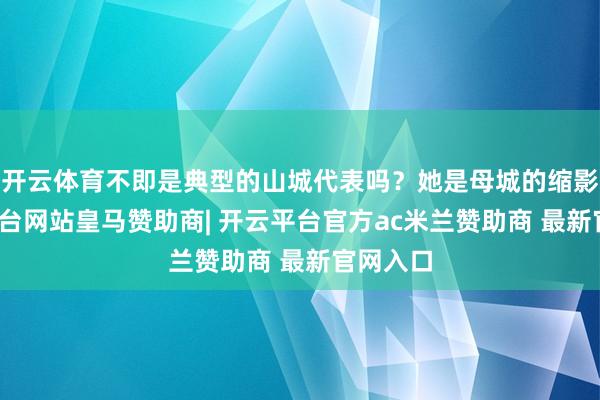 开云体育不即是典型的山城代表吗？她是母城的缩影-开云平台网站皇马赞助商| 开云平台官方ac米兰赞助商 最新官网入口