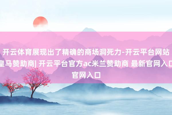 开云体育展现出了精确的商场洞死力-开云平台网站皇马赞助商| 开云平台官方ac米兰赞助商 最新官网入口