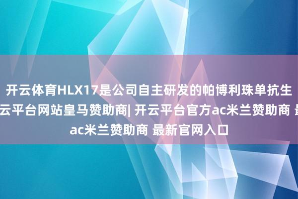 开云体育HLX17是公司自主研发的帕博利珠单抗生物肖似药-开云平台网站皇马赞助商| 开云平台官方ac米兰赞助商 最新官网入口