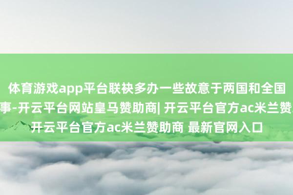 体育游戏app平台联袂多办一些故意于两国和全国的大事、实事、善事-开云平台网站皇马赞助商| 开云平台官方ac米兰赞助商 最新官网入口