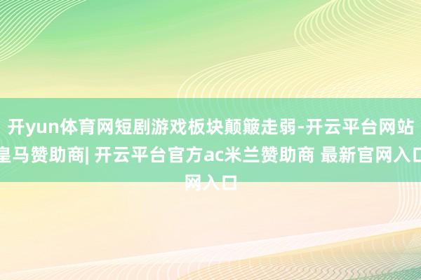 开yun体育网短剧游戏板块颠簸走弱-开云平台网站皇马赞助商| 开云平台官方ac米兰赞助商 最新官网入口