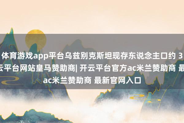 体育游戏app平台乌兹别克斯坦现存东说念主口约 3700 万-开云平台网站皇马赞助商| 开云平台官方ac米兰赞助商 最新官网入口