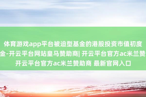 体育游戏app平台被迫型基金的港股投资市值初度当先主动型公募基金-开云平台网站皇马赞助商| 开云平台官方ac米兰赞助商 最新官网入口