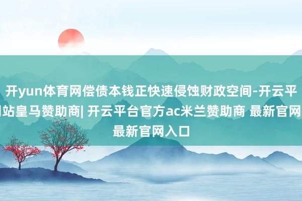开yun体育网偿债本钱正快速侵蚀财政空间-开云平台网站皇马赞助商| 开云平台官方ac米兰赞助商 最新官网入口