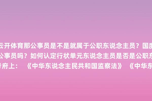 云开体育那公事员是不是就属于公职东说念主员?国度责任主说念主员是公事员吗?如何认定行状单元东说念主员是否是公职东说念主员? 参考府上: 《中华东说念主民共和国监察法》 《中华东说念主民共和国公职东说念主员政务解决法》 《中华东说念主民共和国刑法》 《中华东说念主民共和国公事员法》 《中华东说念主民共和国监察法实施条例》 操办丨莫群 扩充丨李晓霞 东说念主物策