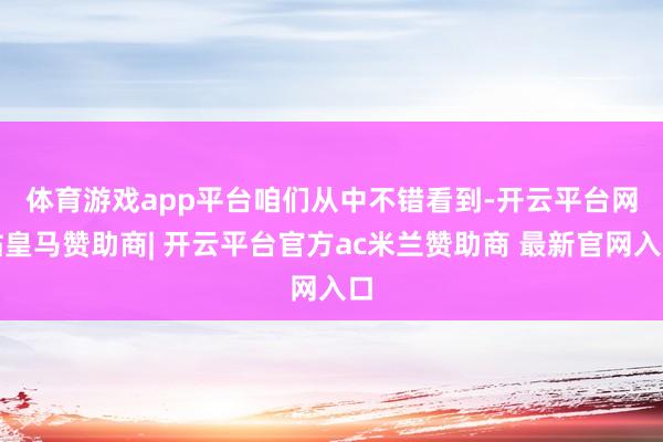 体育游戏app平台 咱们从中不错看到-开云平台网站皇马赞助商| 开云平台官方ac米兰赞助商 最新官网入口