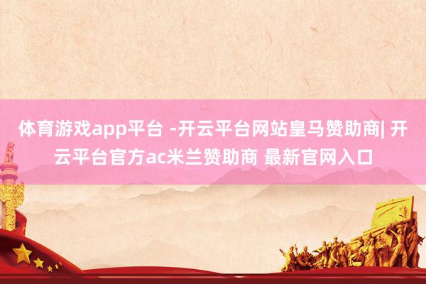 体育游戏app平台 -开云平台网站皇马赞助商| 开云平台官方ac米兰赞助商 最新官网入口
