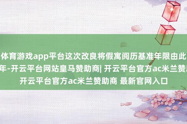体育游戏app平台这次改良将假寓阅历基准年限由此前的5年翻倍至10年-开云平台网站皇马赞助商| 开云平台官方ac米兰赞助商 最新官网入口