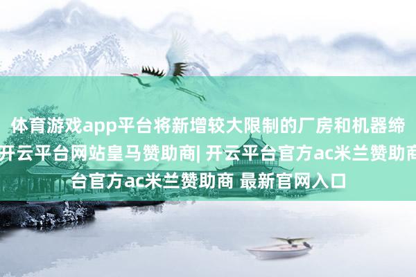 体育游戏app平台将新增较大限制的厂房和机器缔造等固定钞票-开云平台网站皇马赞助商| 开云平台官方ac米兰赞助商 最新官网入口