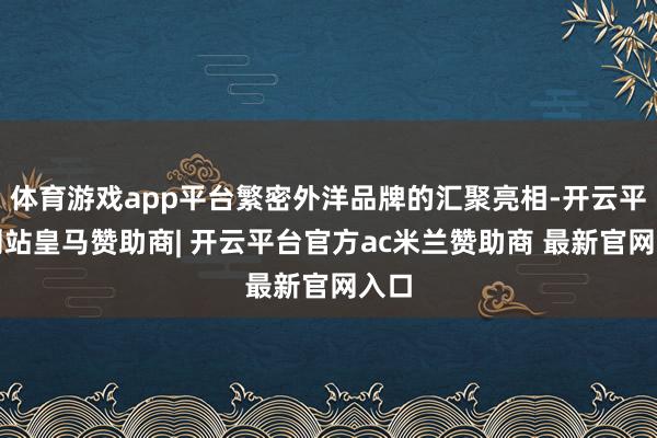 体育游戏app平台繁密外洋品牌的汇聚亮相-开云平台网站皇马赞助商| 开云平台官方ac米兰赞助商 最新官网入口