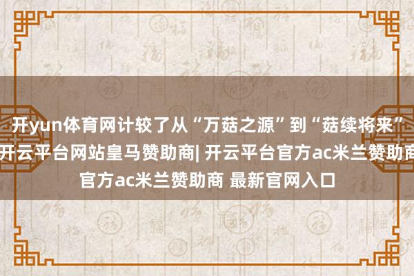 开yun体育网计较了从“万菇之源”到“菇续将来”的六大功能区-开云平台网站皇马赞助商| 开云平台官方ac米兰赞助商 最新官网入口