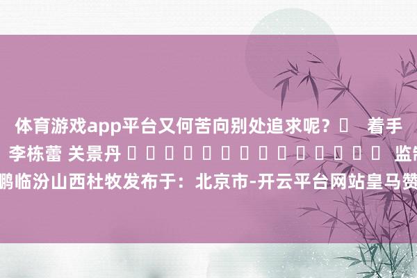 体育游戏app平台又何苦向别处追求呢? 着手:刎颈知己山西 剪辑:李栋蕾 关景丹 监制:宋大鹏 孙 岩 宋大鹏临汾山西杜牧发布于:北京市-开云平台网站皇马赞助商| 开云平台官方ac米兰赞助商 最新官网入口