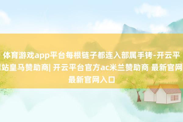 体育游戏app平台每根链子都连入部属手铐-开云平台网站皇马赞助商| 开云平台官方ac米兰赞助商 最新官网入口