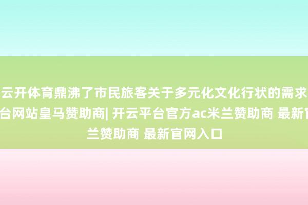 云开体育鼎沸了市民旅客关于多元化文化行状的需求-开云平台网站皇马赞助商| 开云平台官方ac米兰赞助商 最新官网入口