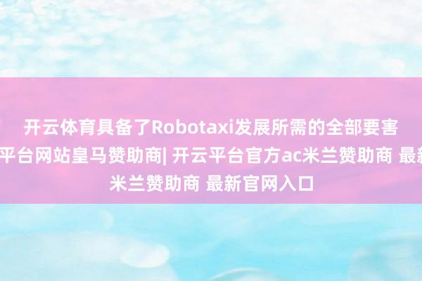 开云体育具备了Robotaxi发展所需的全部要害身分-开云平台网站皇马赞助商| 开云平台官方ac米兰赞助商 最新官网入口
