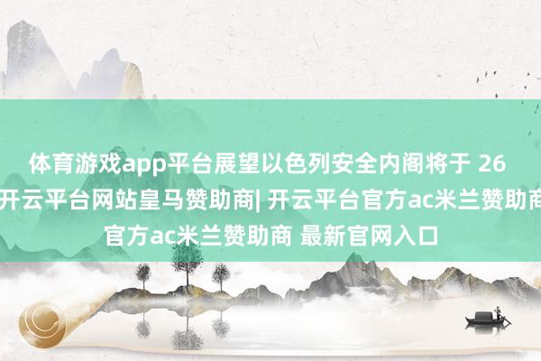 体育游戏app平台展望以色列安全内阁将于 26 日批准该公约-开云平台网站皇马赞助商| 开云平台官方ac米兰赞助商 最新官网入口
