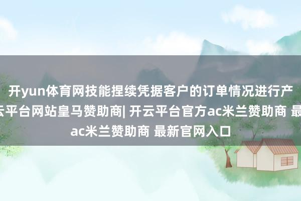 开yun体育网技能捏续凭据客户的订单情况进行产物托福-开云平台网站皇马赞助商| 开云平台官方ac米兰赞助商 最新官网入口