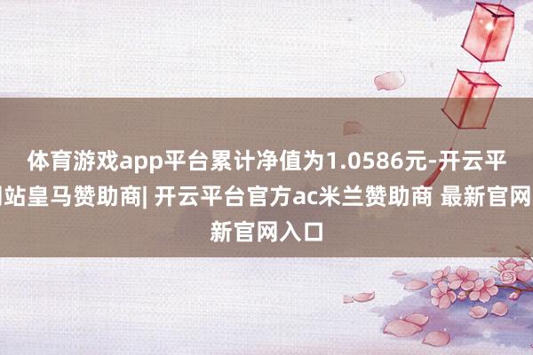 体育游戏app平台累计净值为1.0586元-开云平台网站皇马赞助商| 开云平台官方ac米兰赞助商 最新官网入口