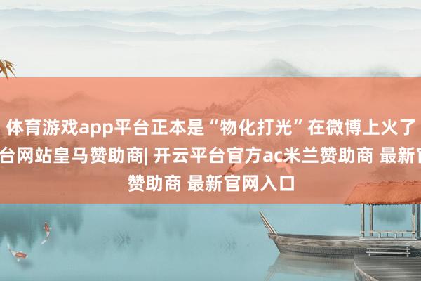 体育游戏app平台正本是“物化打光”在微博上火了-开云平台网站皇马赞助商| 开云平台官方ac米兰赞助商 最新官网入口