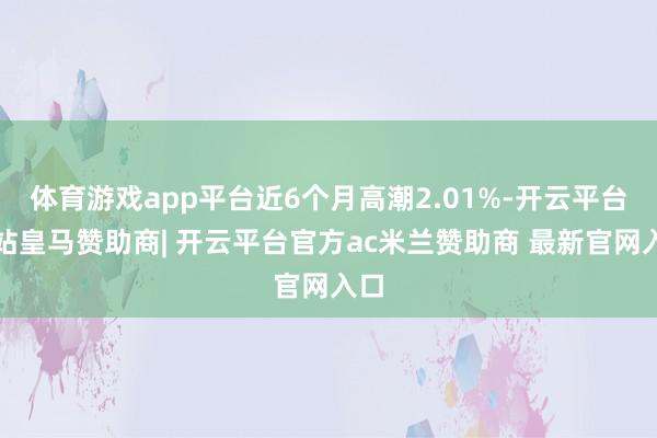 体育游戏app平台近6个月高潮2.01%-开云平台网站皇马赞助商| 开云平台官方ac米兰赞助商 最新官网入口