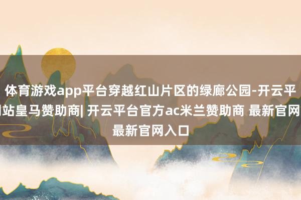 体育游戏app平台穿越红山片区的绿廊公园-开云平台网站皇马赞助商| 开云平台官方ac米兰赞助商 最新官网入口