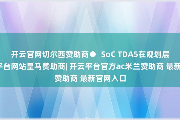 开云官网切尔西赞助商●  SoC TDA5在规划层面-开云平台网站皇马赞助商| 开云平台官方ac米兰赞助商 最新官网入口