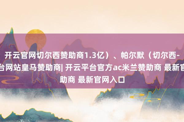 开云官网切尔西赞助商1.3亿）、帕尔默（切尔西-开云平台网站皇马赞助商| 开云平台官方ac米兰赞助商 最新官网入口