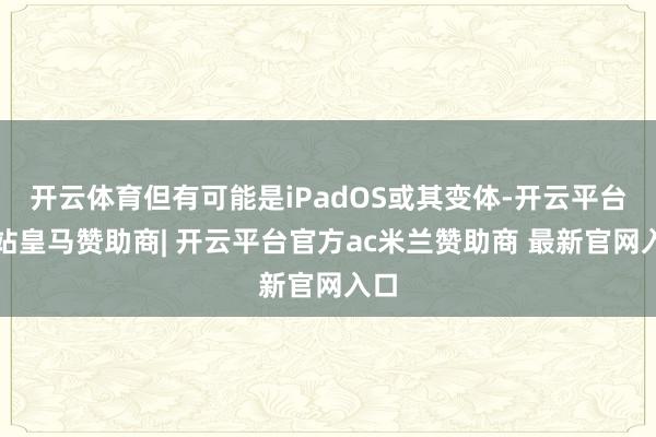 开云体育但有可能是iPadOS或其变体-开云平台网站皇马赞助商| 开云平台官方ac米兰赞助商 最新官网入口