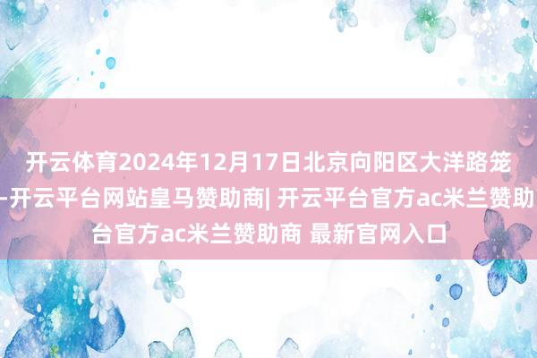 开云体育2024年12月17日北京向阳区大洋路笼统阛阓价钱行情-开云平台网站皇马赞助商| 开云平台官方ac米兰赞助商 最新官网入口